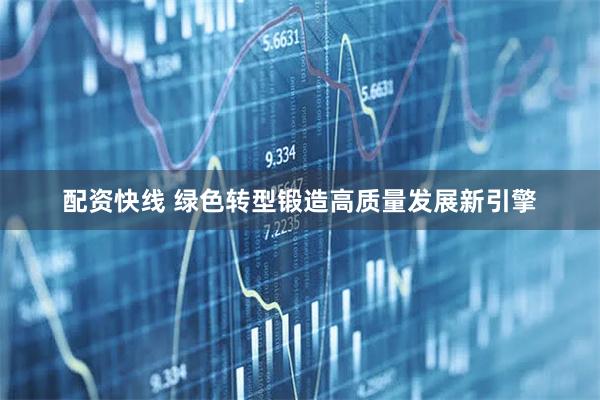 配资快线 绿色转型锻造高质量发展新引擎