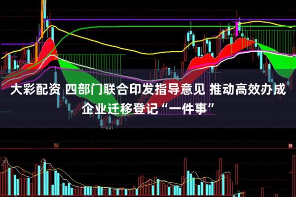 大彩配资 四部门联合印发指导意见 推动高效办成企业迁移登记“一件事”