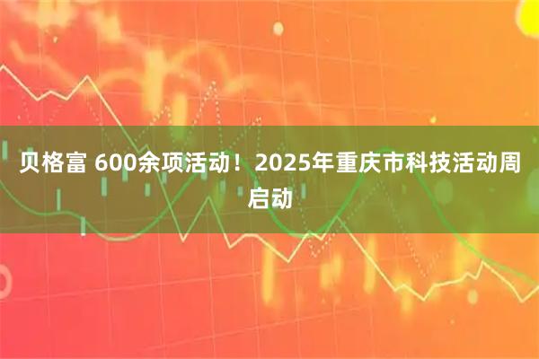 贝格富 600余项活动！2025年重庆市科技活动周启动