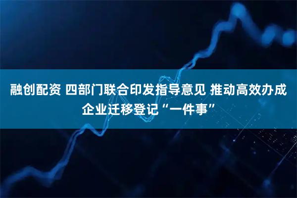 融创配资 四部门联合印发指导意见 推动高效办成企业迁移登记“一件事”