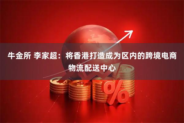 牛金所 李家超：将香港打造成为区内的跨境电商物流配送中心