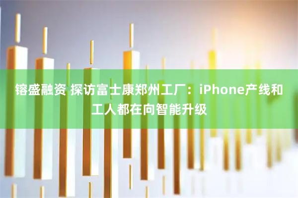 镕盛融资 探访富士康郑州工厂：iPhone产线和工人都在向智能升级