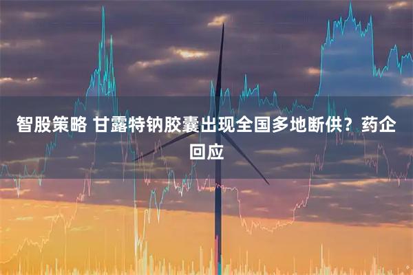 智股策略 甘露特钠胶囊出现全国多地断供？药企回应
