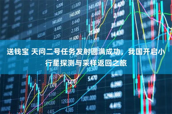 送钱宝 天问二号任务发射圆满成功，我国开启小行星探测与采样返回之旅