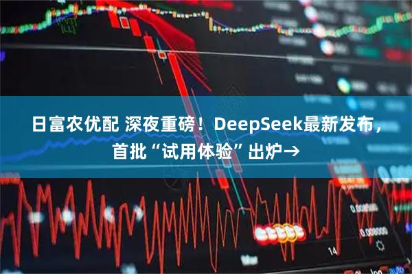 日富农优配 深夜重磅！DeepSeek最新发布，首批“试用体验”出炉→