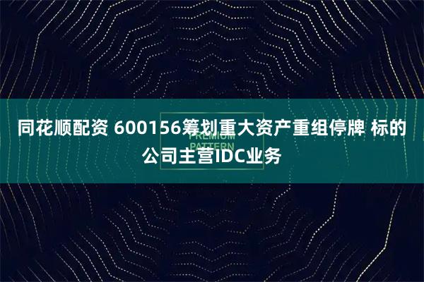 同花顺配资 600156筹划重大资产重组停牌 标的公司主营IDC业务