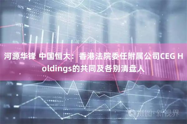 河源华锋 中国恒大：香港法院委任附属公司CEG Holdings的共同及各别清盘人