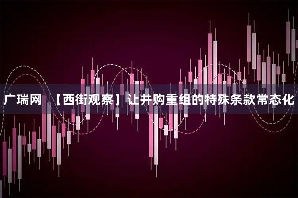 广瑞网  【西街观察】让并购重组的特殊条款常态化