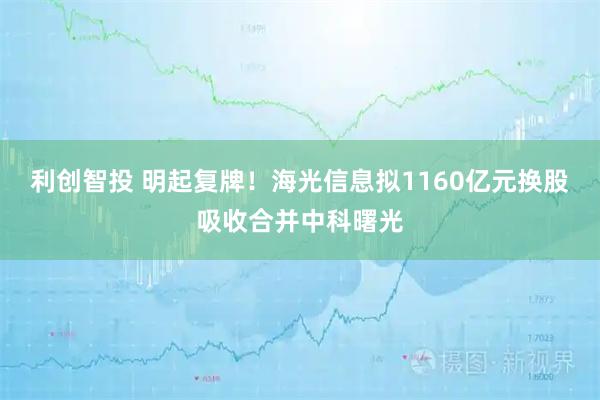 利创智投 明起复牌！海光信息拟1160亿元换股吸收合并中科曙光