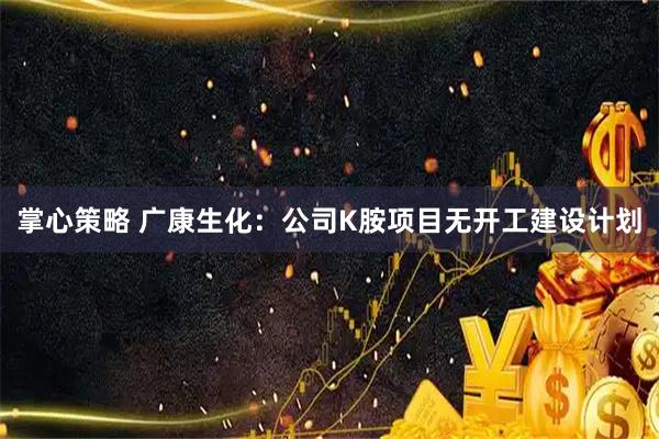 掌心策略 广康生化：公司K胺项目无开工建设计划