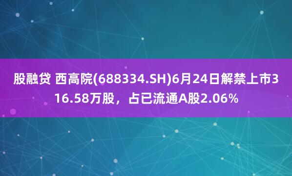 股融贷 西高院(688334.SH)6月24日解禁上市316.58万股，占已流通A股2.06%