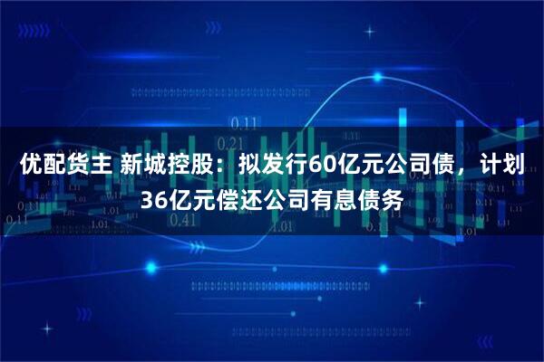 优配货主 新城控股：拟发行60亿元公司债，计划36亿元偿还公司有息债务