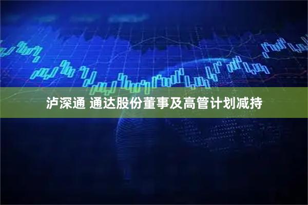 泸深通 通达股份董事及高管计划减持