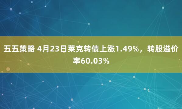 五五策略 4月23日莱克转债上涨1.49%，转股溢价率60.03%