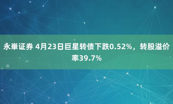 永崋证券 4月23日巨星转债下跌0.52%，转股溢价率39.7%