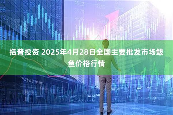 括普投资 2025年4月28日全国主要批发市场鲅鱼价格行情