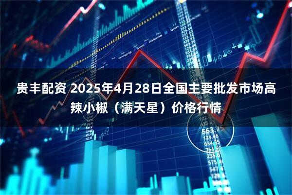 贵丰配资 2025年4月28日全国主要批发市场高辣小椒（满天星）价格行情