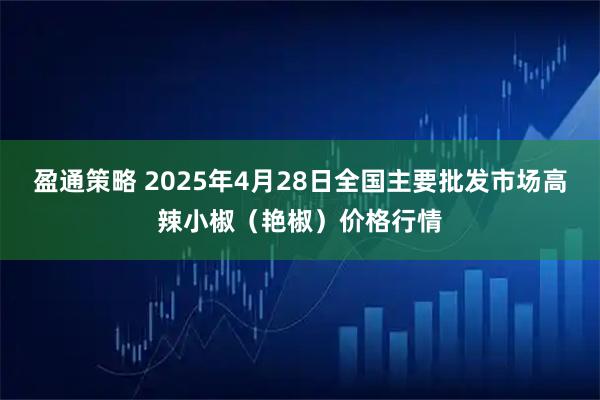 盈通策略 2025年4月28日全国主要批发市场高辣小椒（艳椒）价格行情