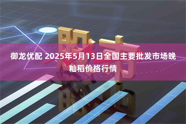 御龙优配 2025年5月13日全国主要批发市场晚籼稻价格行情