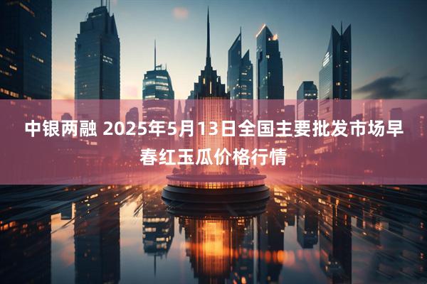 中银两融 2025年5月13日全国主要批发市场早春红玉瓜价格行情