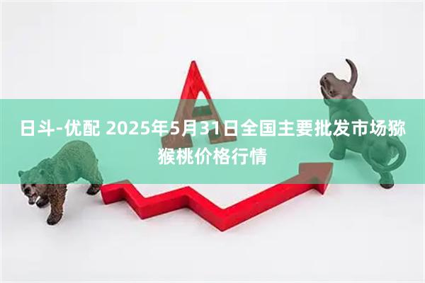 日斗-优配 2025年5月31日全国主要批发市场猕猴桃价格行情