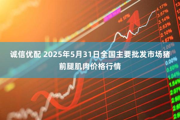 诚信优配 2025年5月31日全国主要批发市场猪前腿肌肉价格行情