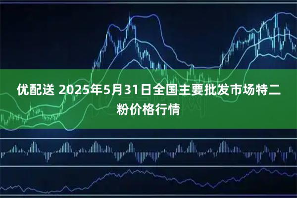 优配送 2025年5月31日全国主要批发市场特二粉价格行情