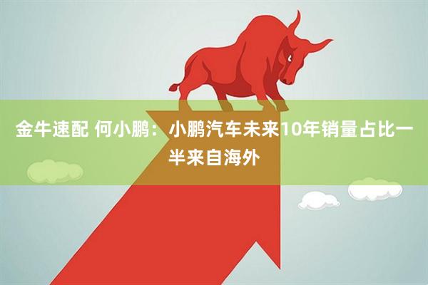 金牛速配 何小鹏：小鹏汽车未来10年销量占比一半来自海外