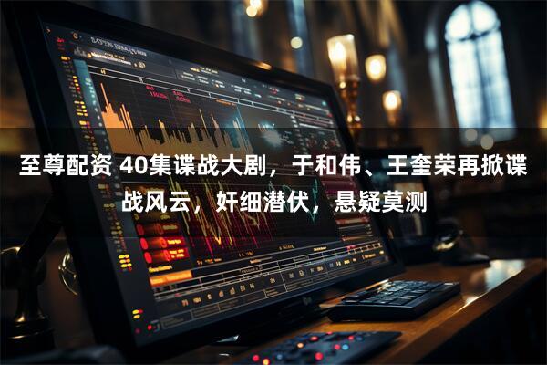 至尊配资 40集谍战大剧，于和伟、王奎荣再掀谍战风云，奸细潜伏，悬疑莫测