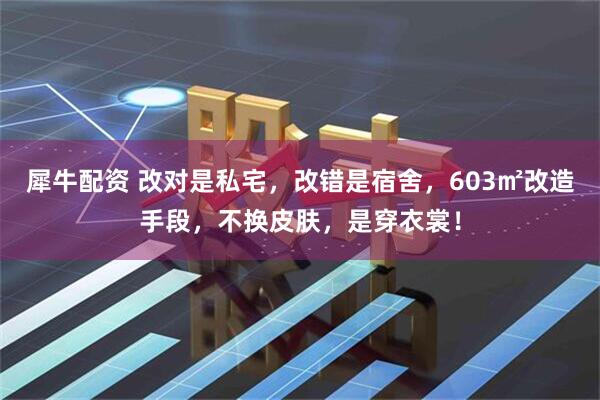 犀牛配资 改对是私宅，改错是宿舍，603㎡改造手段，不换皮肤，是穿衣裳！