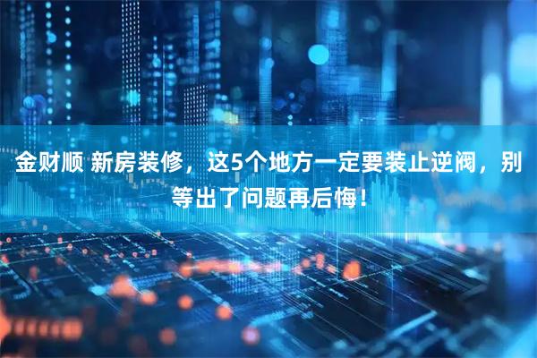金财顺 新房装修，这5个地方一定要装止逆阀，别等出了问题再后悔！