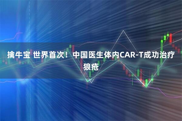 擒牛宝 世界首次！中国医生体内CAR-T成功治疗狼疮