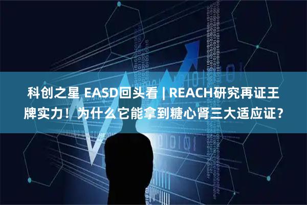 科创之星 EASD回头看 | REACH研究再证王牌实力！为什么它能拿到糖心肾三大适应证？