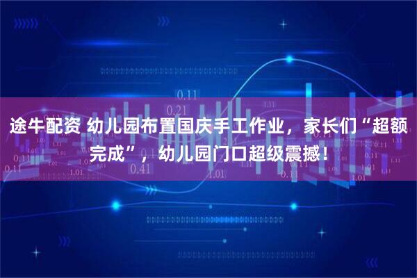 途牛配资 幼儿园布置国庆手工作业，家长们“超额完成”，幼儿园门口超级震撼！