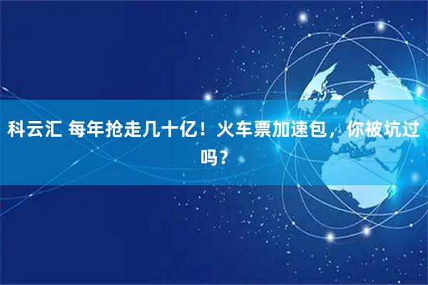 科云汇 每年抢走几十亿！火车票加速包，你被坑过吗？