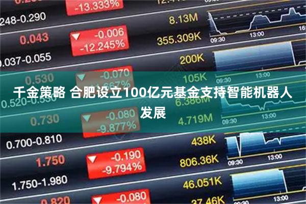 千金策略 合肥设立100亿元基金支持智能机器人发展