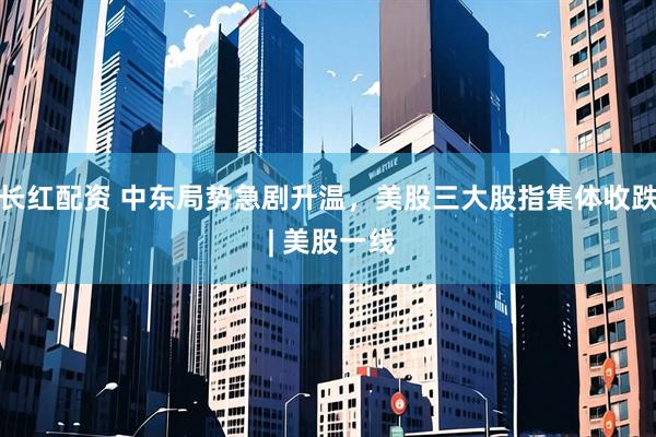 长红配资 中东局势急剧升温，美股三大股指集体收跌 | 美股一线