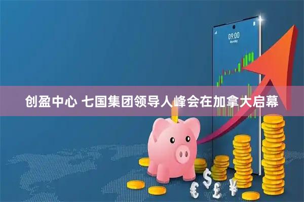 创盈中心 七国集团领导人峰会在加拿大启幕