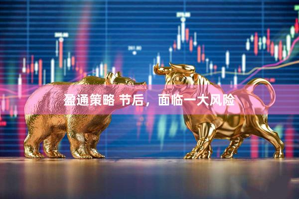 盈通策略 节后，面临一大风险