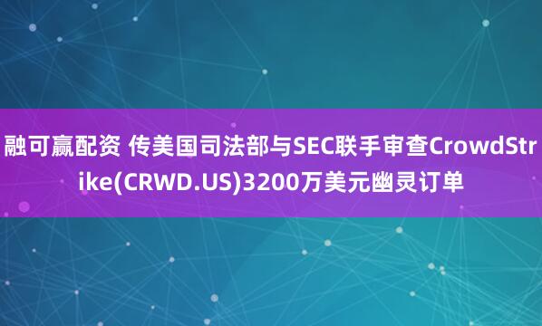 融可赢配资 传美国司法部与SEC联手审查CrowdStrike(CRWD.US)3200万美元幽灵订单