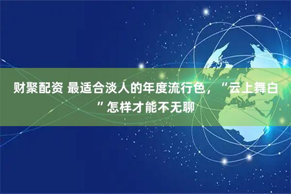 财聚配资 最适合淡人的年度流行色，“云上舞白”怎样才能不无聊
