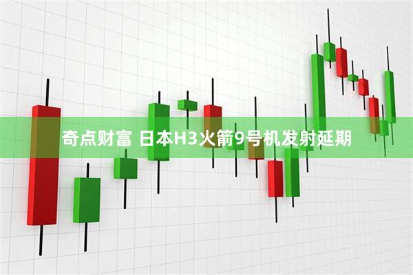 奇点财富 日本H3火箭9号机发射延期