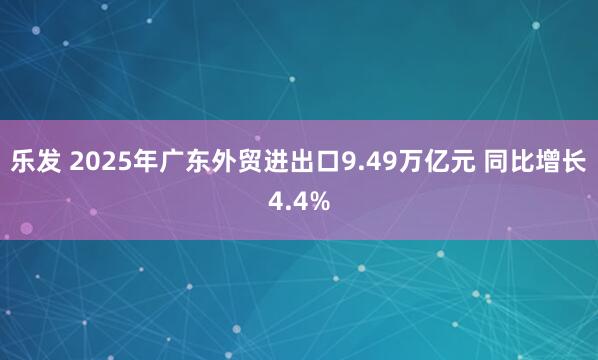 乐发 2025年广东外贸进出口9.49万亿元 同比增长4.4%