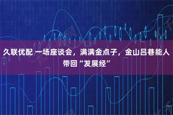 久联优配 一场座谈会，满满金点子，金山吕巷能人带回“发展经”