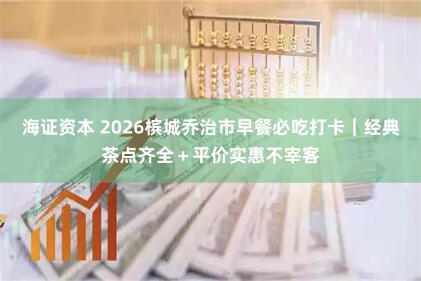 海证资本 2026槟城乔治市早餐必吃打卡｜经典茶点齐全＋平价实惠不宰客