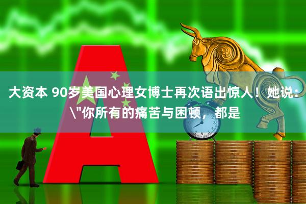 大资本 90岁美国心理女博士再次语出惊人！她说： ＂你所有的痛苦与困顿，都是