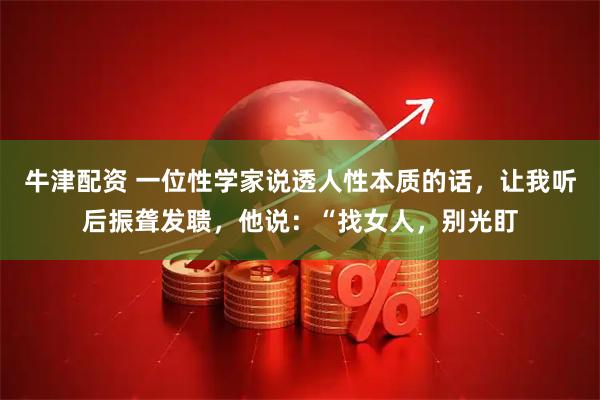 牛津配资 一位性学家说透人性本质的话，让我听后振聋发聩，他说：“找女人，别光盯