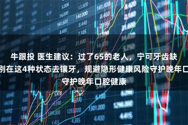 牛跟投 医生建议：过了65的老人，宁可牙齿缺失，也别在这4种状态去镶牙，规避隐形健康风险守护晚年口腔健康
